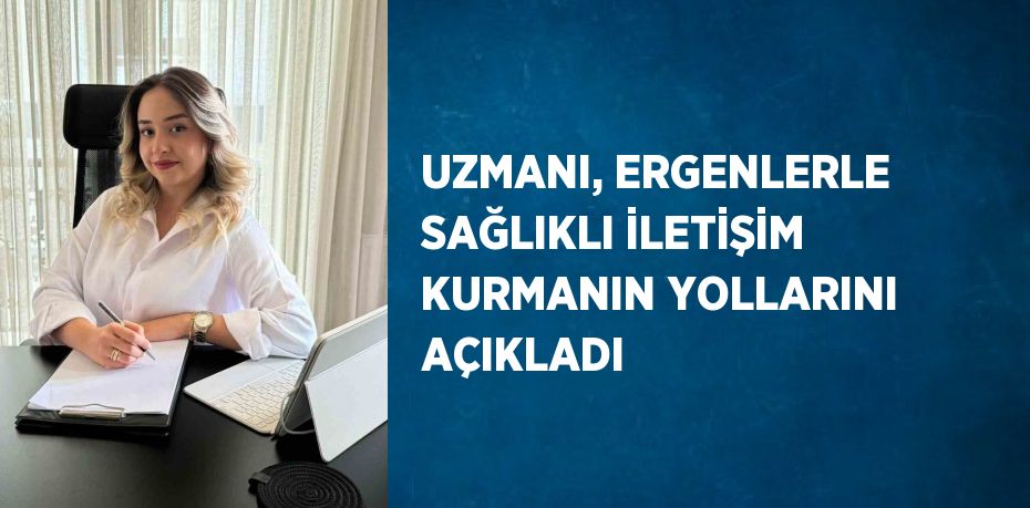 UZMANI, ERGENLERLE SAĞLIKLI İLETİŞİM KURMANIN YOLLARINI AÇIKLADI