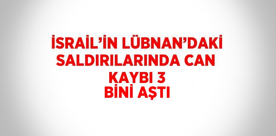 İSRAİL’İN LÜBNAN’DAKİ SALDIRILARINDA CAN KAYBI 3 BİNİ AŞTI