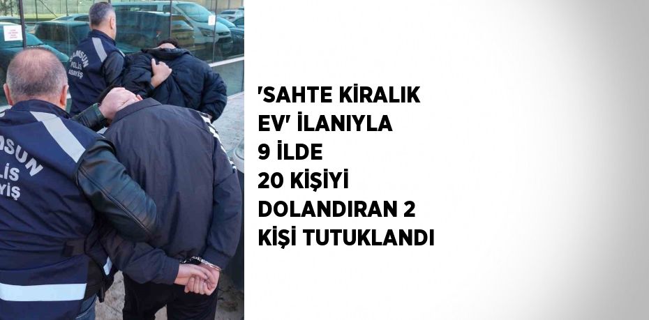 'SAHTE KİRALIK EV' İLANIYLA 9 İLDE 20 KİŞİYİ DOLANDIRAN 2 KİŞİ TUTUKLANDI