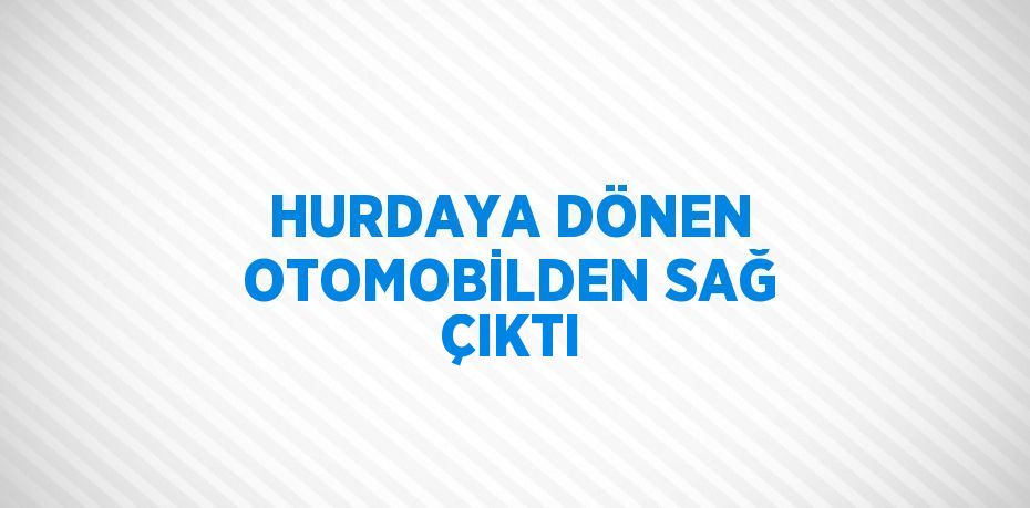 HURDAYA DÖNEN OTOMOBİLDEN SAĞ ÇIKTI