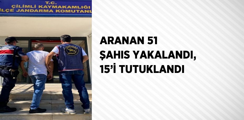 ARANAN 51 ŞAHIS YAKALANDI, 15’İ TUTUKLANDI