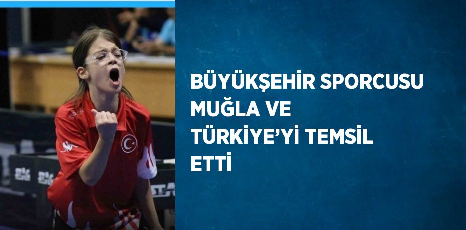 BÜYÜKŞEHİR SPORCUSU MUĞLA VE TÜRKİYE’Yİ TEMSİL ETTİ