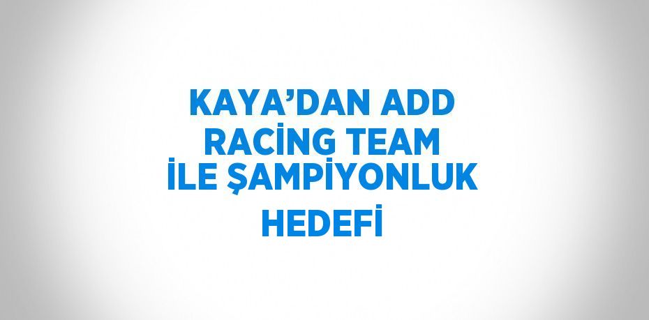 KAYA’DAN ADD RACİNG TEAM İLE ŞAMPİYONLUK HEDEFİ