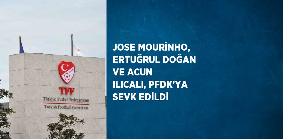 JOSE MOURİNHO, ERTUĞRUL DOĞAN VE ACUN ILICALI, PFDK’YA SEVK EDİLDİ