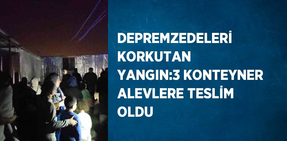 DEPREMZEDELERİ KORKUTAN YANGIN:3 KONTEYNER ALEVLERE TESLİM OLDU