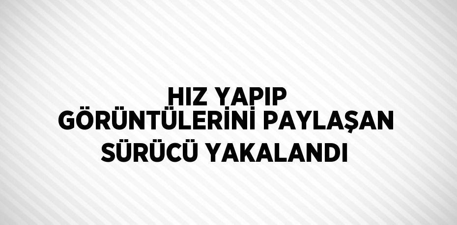 HIZ YAPIP GÖRÜNTÜLERİNİ PAYLAŞAN SÜRÜCÜ YAKALANDI