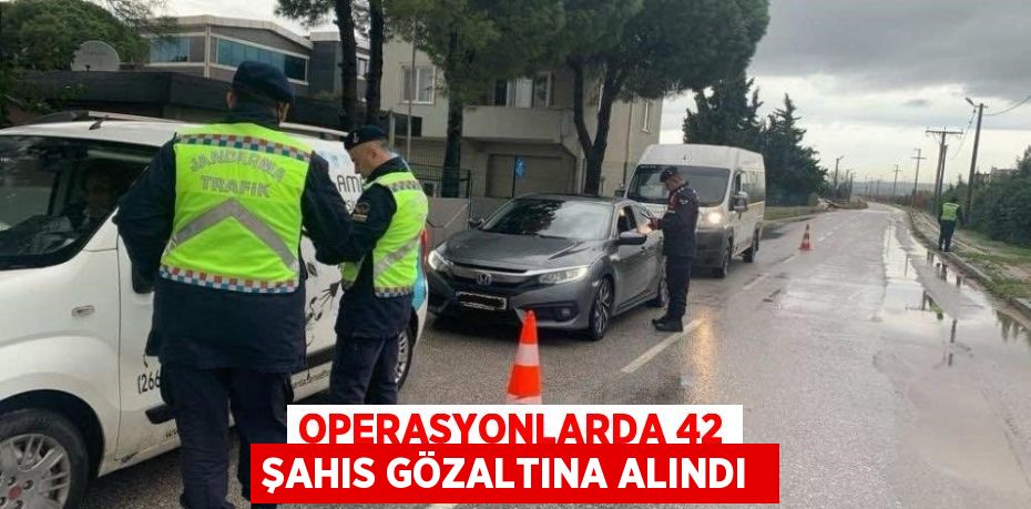 OPERASYONLARDA 42 ŞAHIS GÖZALTINA ALINDI 