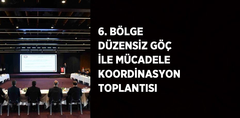 6. BÖLGE DÜZENSİZ GÖÇ İLE MÜCADELE KOORDİNASYON TOPLANTISI