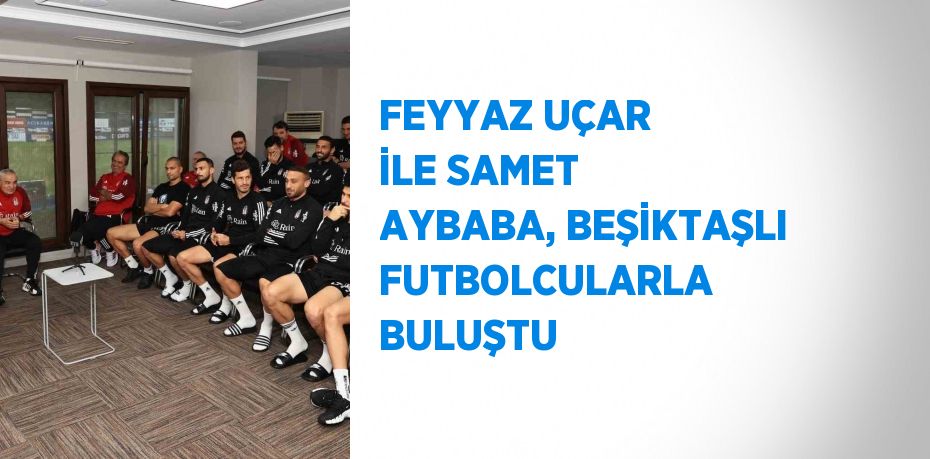 FEYYAZ UÇAR İLE SAMET AYBABA, BEŞİKTAŞLI FUTBOLCULARLA BULUŞTU