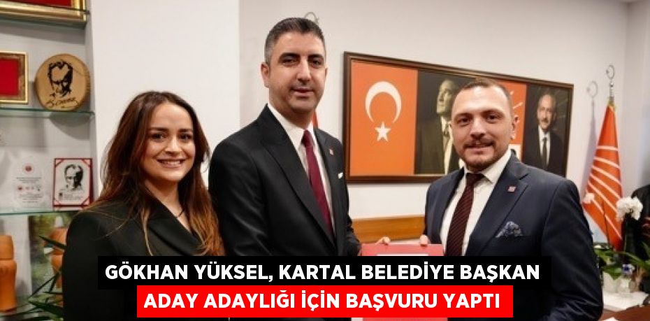 GÖKHAN YÜKSEL, KARTAL BELEDİYE BAŞKAN ADAY ADAYLIĞI İÇİN BAŞVURU YAPTI