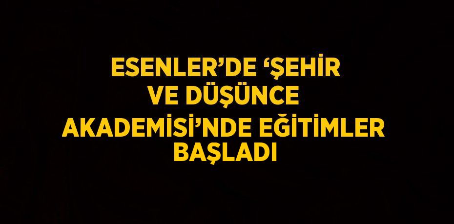 ESENLER’DE ‘ŞEHİR VE DÜŞÜNCE AKADEMİSİ’NDE EĞİTİMLER BAŞLADI