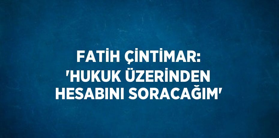 FATİH ÇİNTİMAR: 'HUKUK ÜZERİNDEN HESABINI SORACAĞIM'