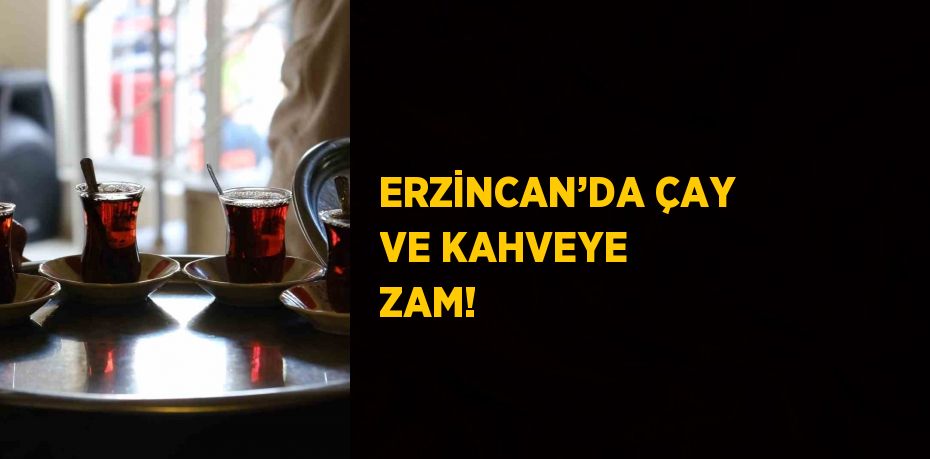 ERZİNCAN’DA ÇAY VE KAHVEYE ZAM!