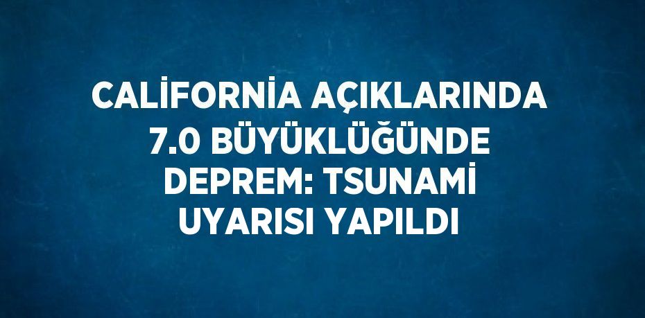 CALİFORNİA AÇIKLARINDA 7.0 BÜYÜKLÜĞÜNDE DEPREM: TSUNAMİ UYARISI YAPILDI