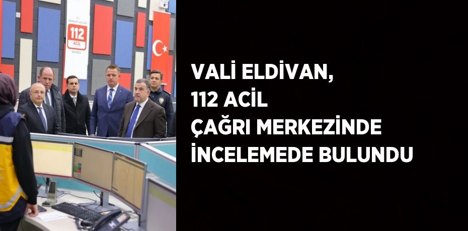 VALİ ELDİVAN, 112 ACİL ÇAĞRI MERKEZİNDE İNCELEMEDE BULUNDU