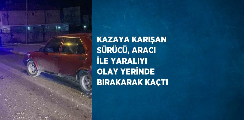 KAZAYA KARIŞAN SÜRÜCÜ, ARACI İLE YARALIYI OLAY YERİNDE BIRAKARAK KAÇTI