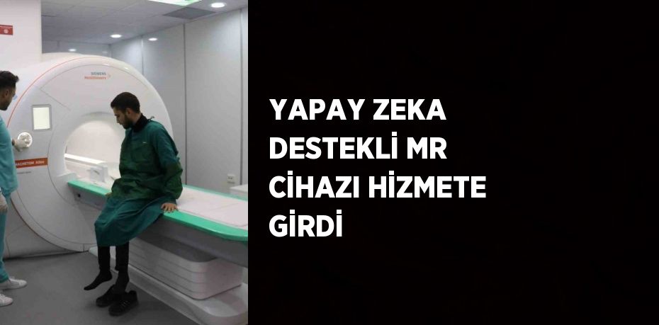 YAPAY ZEKA DESTEKLİ MR CİHAZI HİZMETE GİRDİ