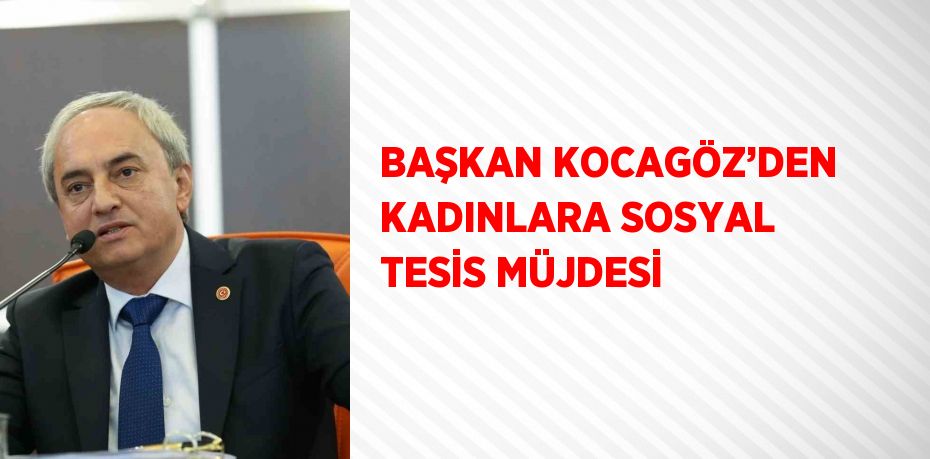 BAŞKAN KOCAGÖZ’DEN KADINLARA SOSYAL TESİS MÜJDESİ