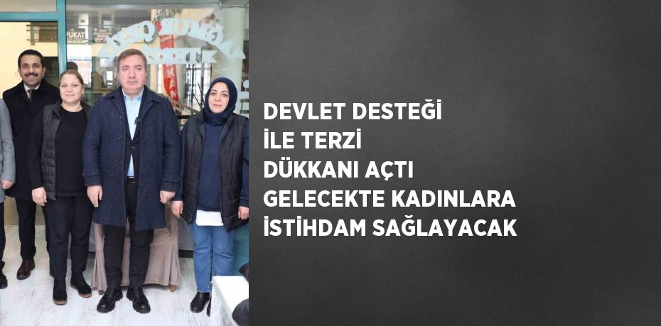 DEVLET DESTEĞİ İLE TERZİ DÜKKANI AÇTI GELECEKTE KADINLARA İSTİHDAM SAĞLAYACAK