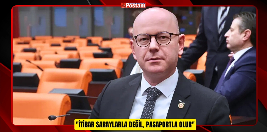 "İTİBAR SARAYLARLA DEĞİL, PASAPORTLA OLUR"