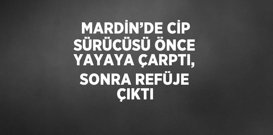 MARDİN’DE CİP SÜRÜCÜSÜ ÖNCE YAYAYA ÇARPTI, SONRA REFÜJE ÇIKTI