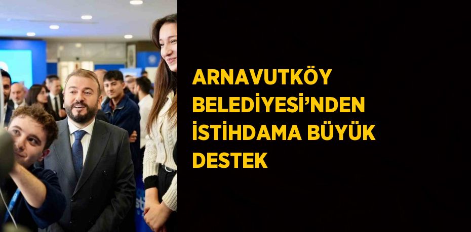 ARNAVUTKÖY BELEDİYESİ’NDEN İSTİHDAMA BÜYÜK DESTEK