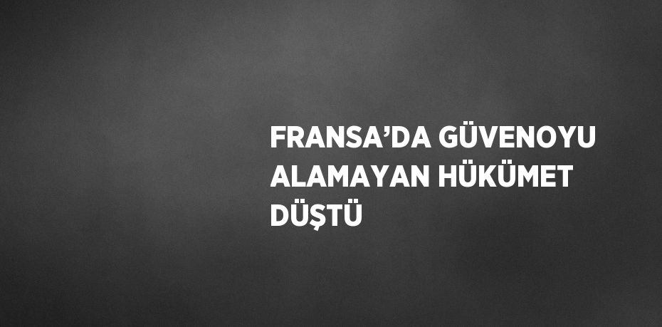 FRANSA’DA GÜVENOYU ALAMAYAN HÜKÜMET DÜŞTÜ