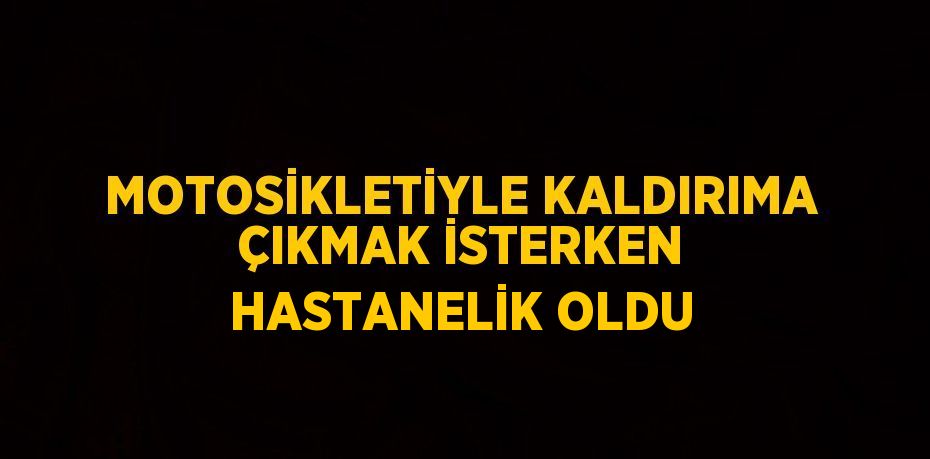 MOTOSİKLETİYLE KALDIRIMA ÇIKMAK İSTERKEN HASTANELİK OLDU