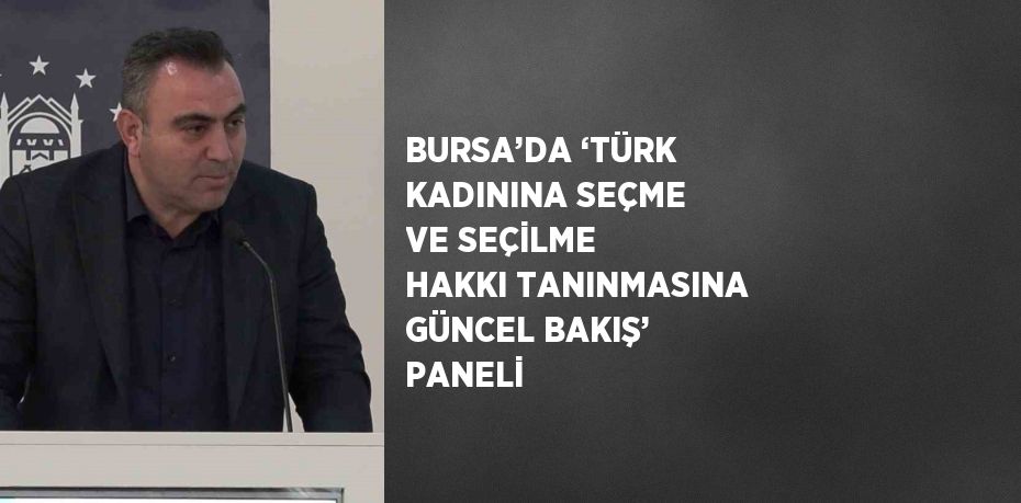 BURSA’DA ‘TÜRK KADININA SEÇME VE SEÇİLME HAKKI TANINMASINA GÜNCEL BAKIŞ’ PANELİ