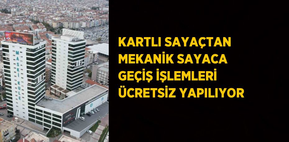 KARTLI SAYAÇTAN MEKANİK SAYACA GEÇİŞ İŞLEMLERİ ÜCRETSİZ YAPILIYOR