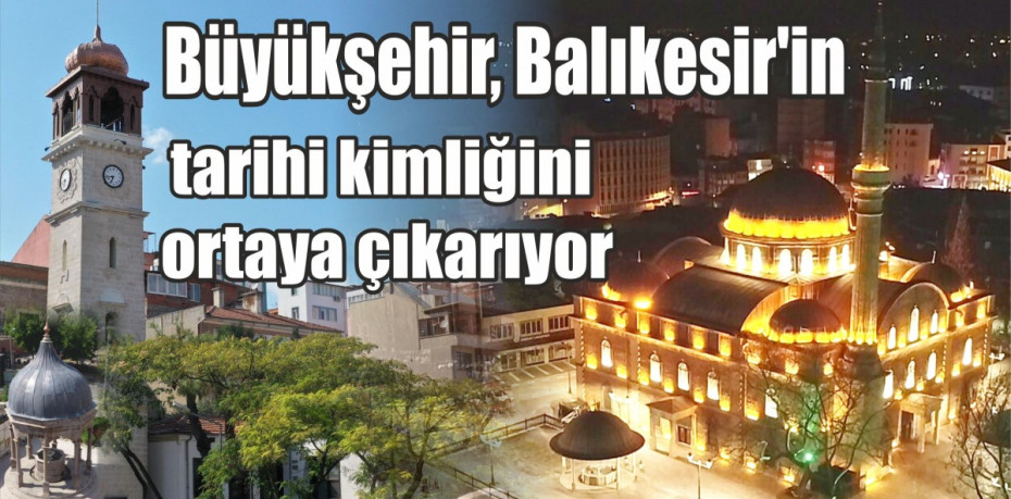 Büyükşehir, Balıkesir’in tarihi kimliğini ortaya çıkarıyor