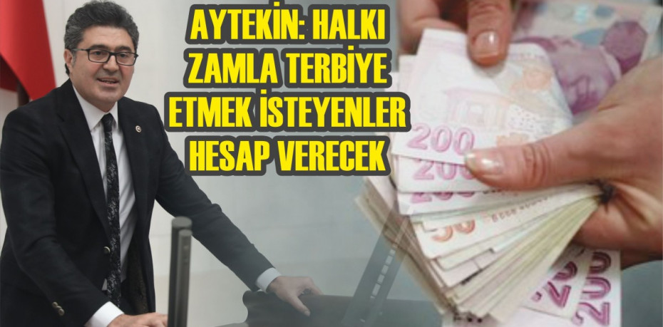 AYTEKİN: HALKI ZAMLA TERBİYE ETMEK İSTEYENLER HESAP VERECEK