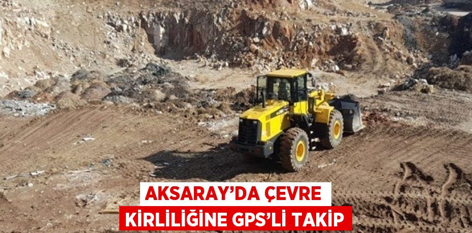 AKSARAY’DA ÇEVRE KİRLİLİĞİNE GPS’Lİ TAKİP