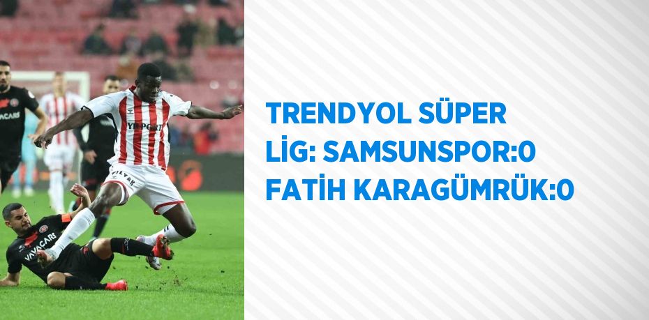 TRENDYOL SÜPER LİG: SAMSUNSPOR:0 FATİH KARAGÜMRÜK:0