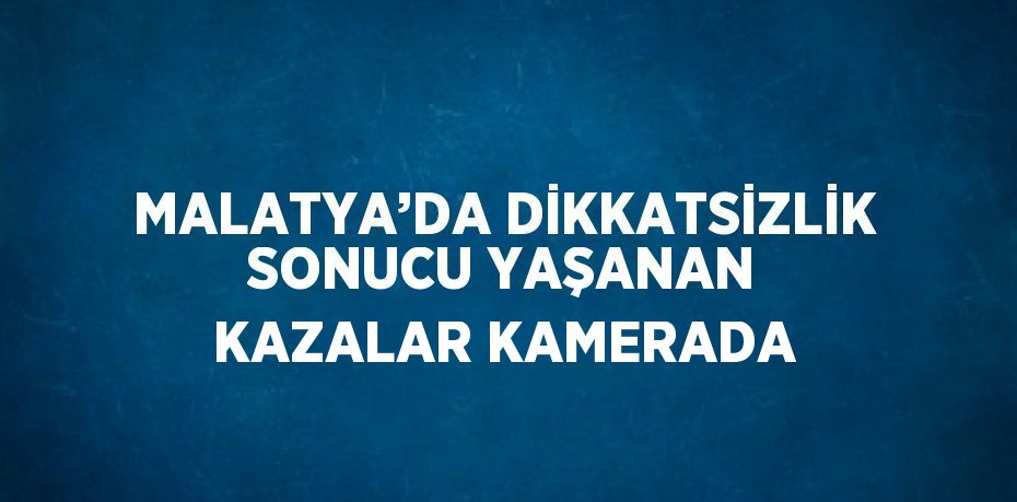 MALATYA’DA DİKKATSİZLİK SONUCU YAŞANAN KAZALAR KAMERADA