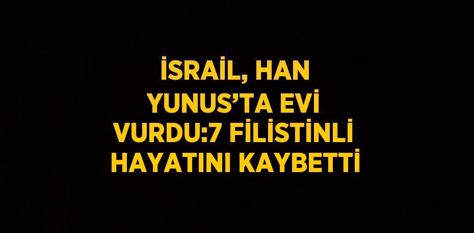 İSRAİL, HAN YUNUS’TA EVİ VURDU:7 FİLİSTİNLİ HAYATINI KAYBETTİ