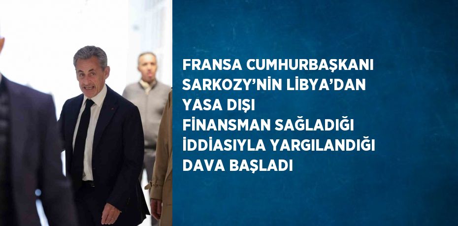 FRANSA CUMHURBAŞKANI SARKOZY’NİN LİBYA’DAN YASA DIŞI FİNANSMAN SAĞLADIĞI İDDİASIYLA YARGILANDIĞI DAVA BAŞLADI