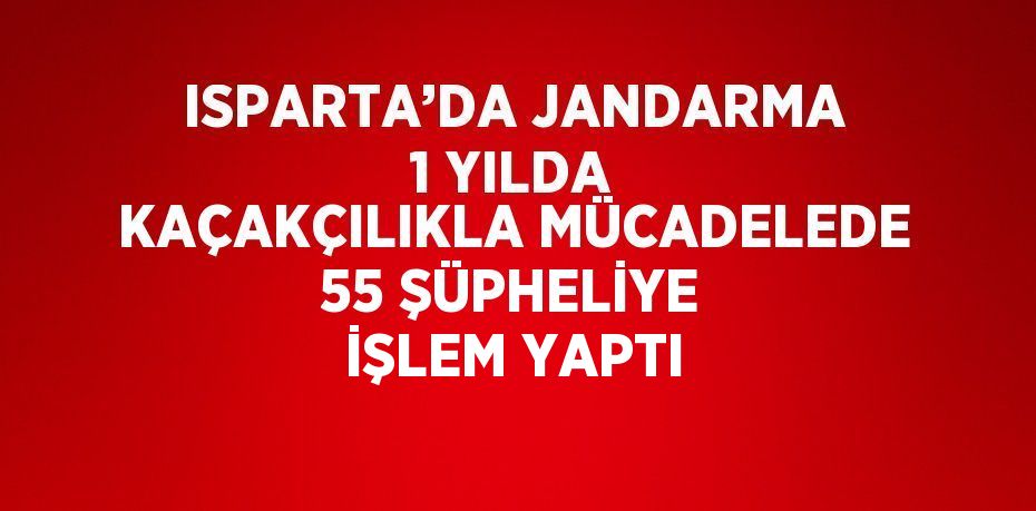 ISPARTA’DA JANDARMA 1 YILDA KAÇAKÇILIKLA MÜCADELEDE 55 ŞÜPHELİYE İŞLEM YAPTI