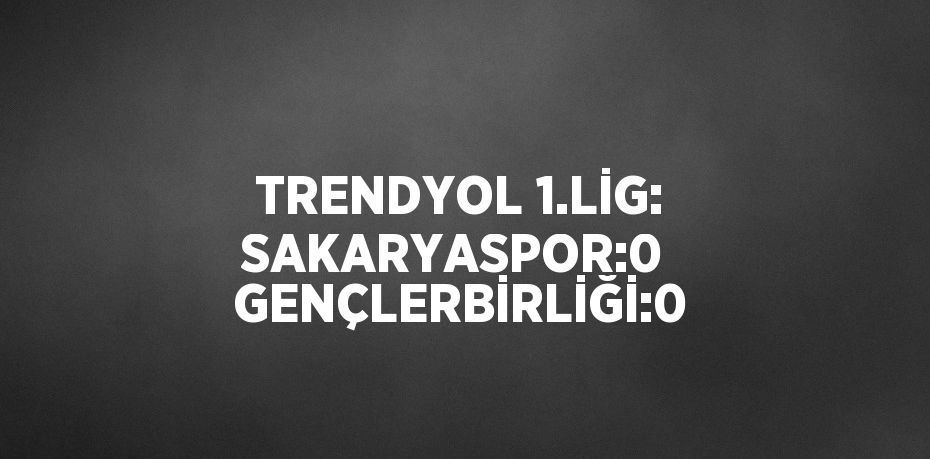 TRENDYOL 1.LİG: SAKARYASPOR:0  GENÇLERBİRLİĞİ:0