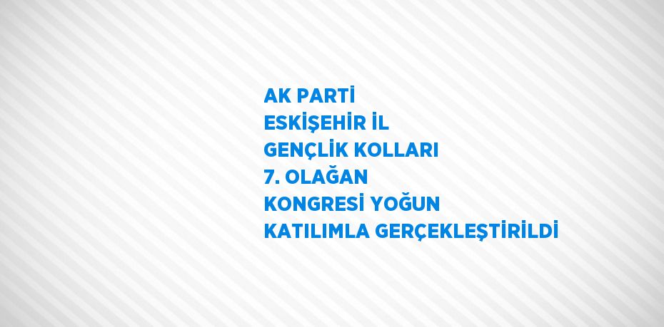 AK PARTİ ESKİŞEHİR İL GENÇLİK KOLLARI 7. OLAĞAN KONGRESİ YOĞUN KATILIMLA GERÇEKLEŞTİRİLDİ