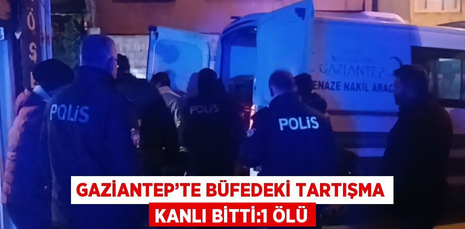 GAZİANTEP’TE BÜFEDEKİ TARTIŞMA KANLI BİTTİ:1 ÖLÜ