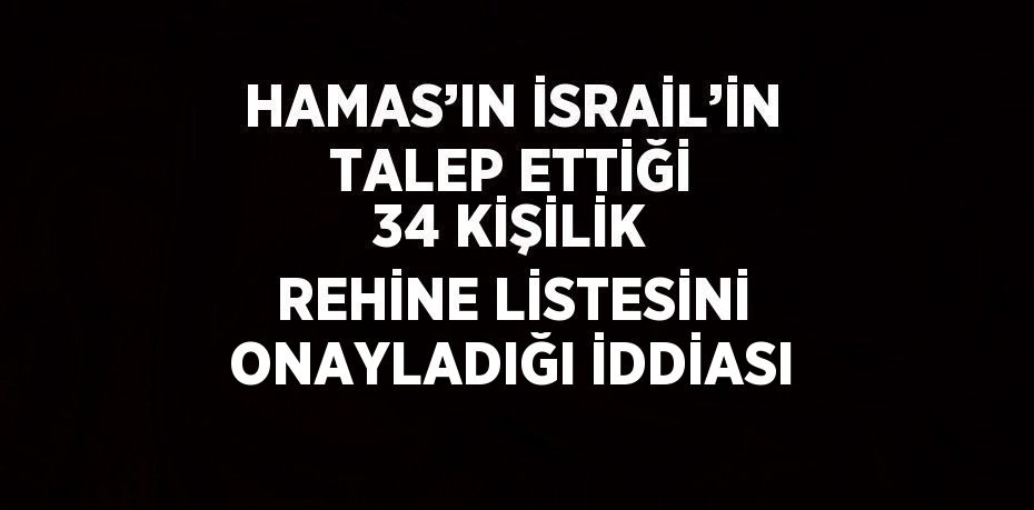 HAMAS’IN İSRAİL’İN TALEP ETTİĞİ 34 KİŞİLİK REHİNE LİSTESİNİ ONAYLADIĞI İDDİASI