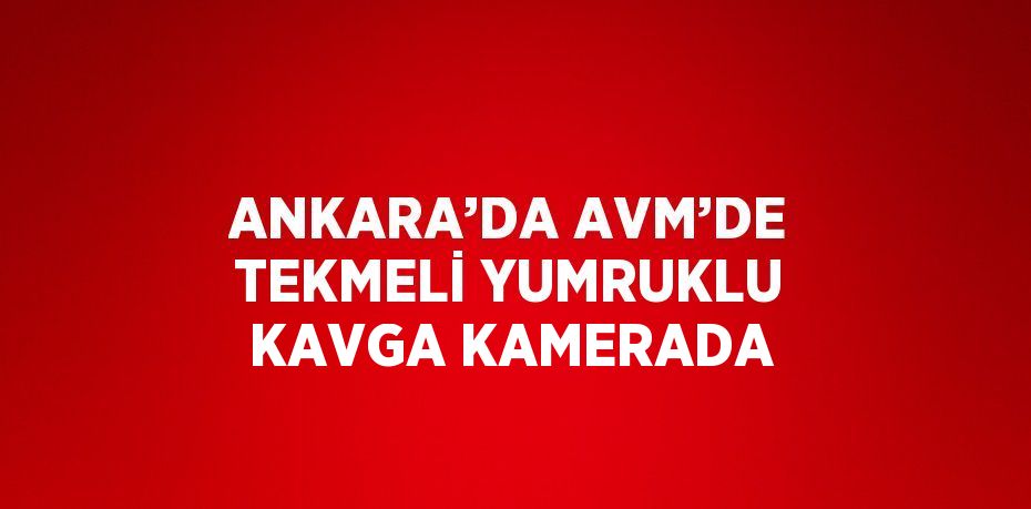 ANKARA’DA AVM’DE TEKMELİ YUMRUKLU KAVGA KAMERADA