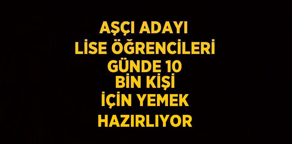 AŞÇI ADAYI LİSE ÖĞRENCİLERİ GÜNDE 10 BİN KİŞİ İÇİN YEMEK HAZIRLIYOR