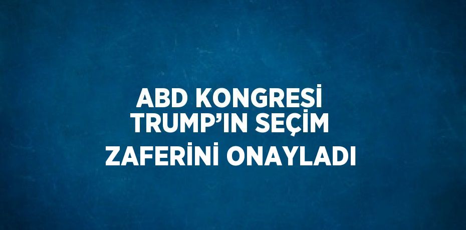 ABD KONGRESİ TRUMP’IN SEÇİM ZAFERİNİ ONAYLADI