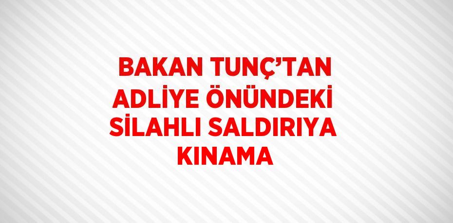 BAKAN TUNÇ’TAN ADLİYE ÖNÜNDEKİ SİLAHLI SALDIRIYA KINAMA