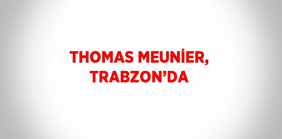 THOMAS MEUNİER, TRABZON’DA