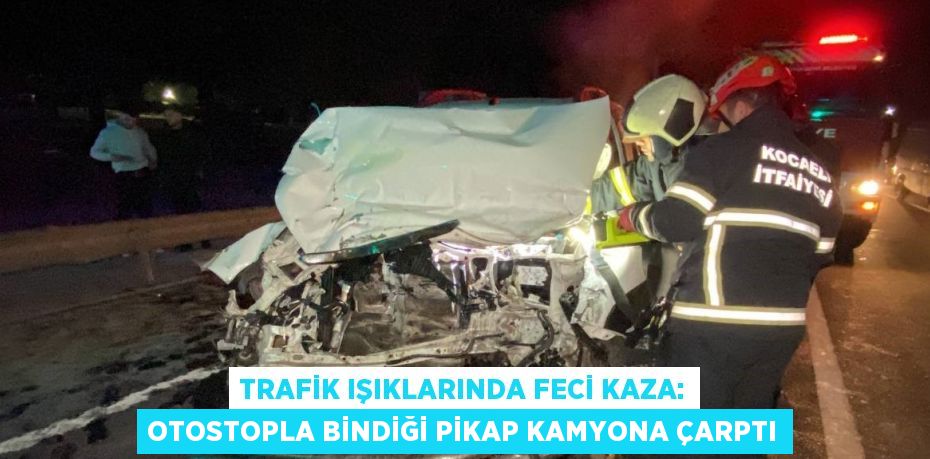 TRAFİK IŞIKLARINDA FECİ KAZA: OTOSTOPLA BİNDİĞİ PİKAP KAMYONA ÇARPTI