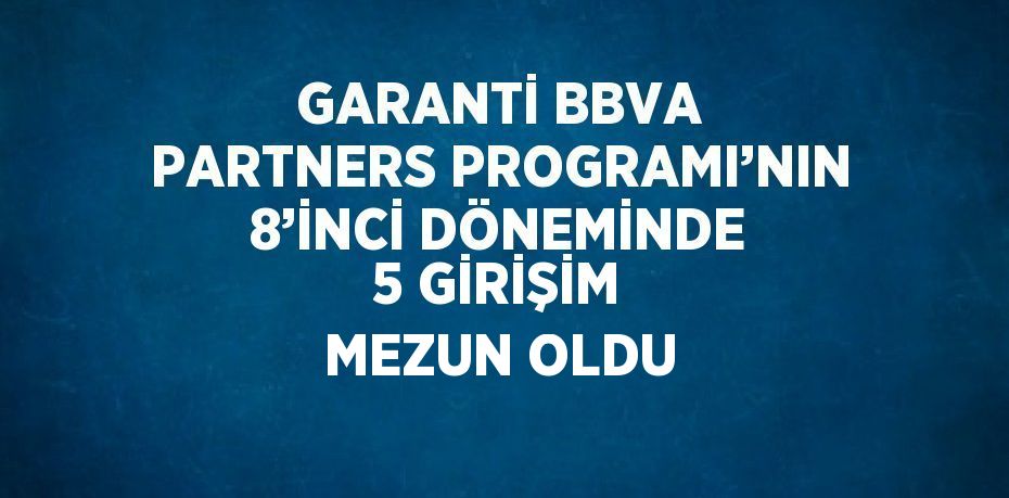 GARANTİ BBVA PARTNERS PROGRAMI’NIN 8’İNCİ DÖNEMİNDE 5 GİRİŞİM MEZUN OLDU