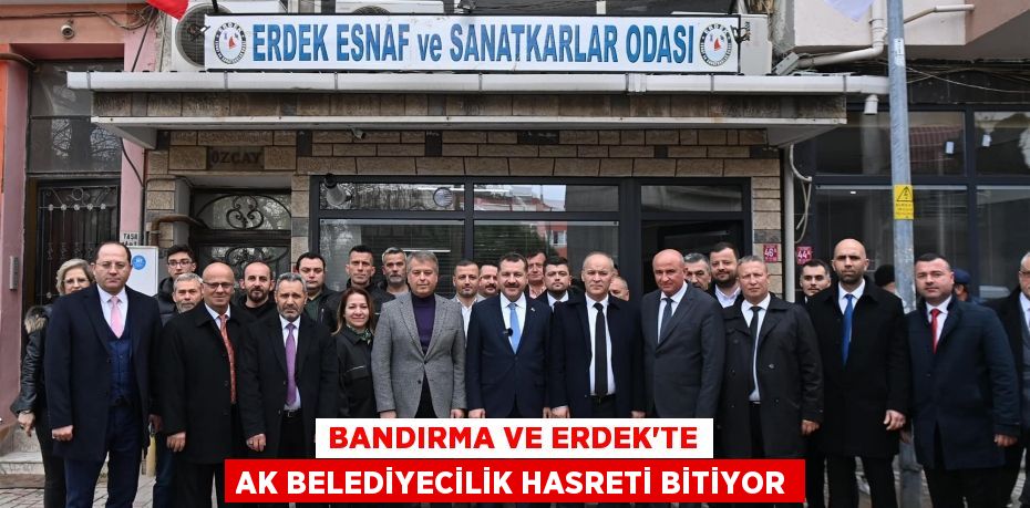 Bandırma ve Erdek’te AK Belediyecilik hasreti bitiyor